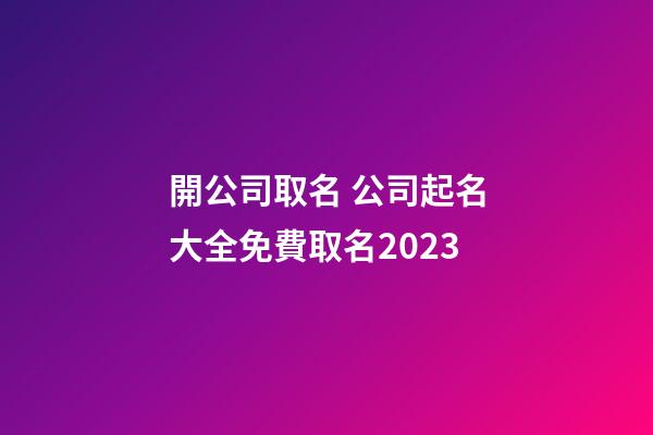開公司取名 公司起名大全免費取名2023